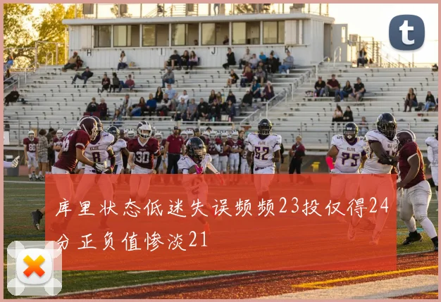 库里状态低迷失误频频23投仅得24分正负值惨淡21