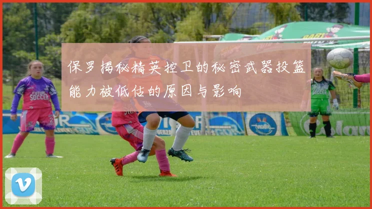 保罗揭秘精英控卫的秘密武器投篮能力被低估的原因与影响