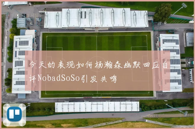 今天的表现如何杨瀚森幽默回应自评NobadSoSo引发共鸣