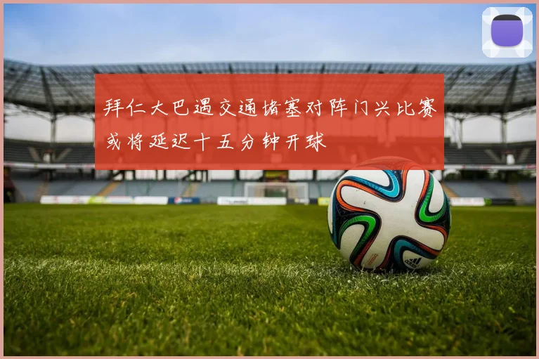 拜仁大巴遇交通堵塞对阵门兴比赛或将延迟十五分钟开球