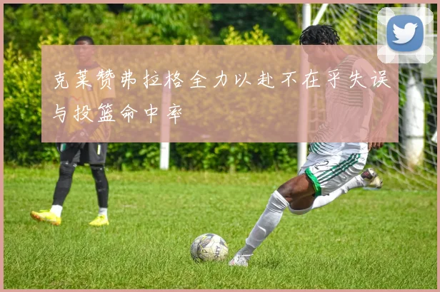 克莱赞弗拉格全力以赴不在乎失误与投篮命中率
