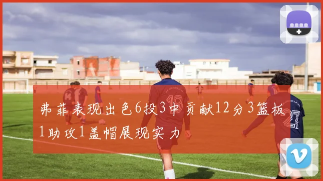 弗菲表现出色6投3中贡献12分3篮板1助攻1盖帽展现实力