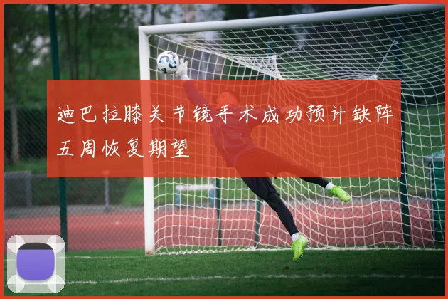 迪巴拉膝关节镜手术成功预计缺阵五周恢复期望