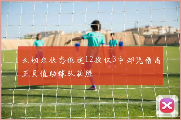 米切尔状态低迷12投仅3中却凭借高正负值助球队获胜