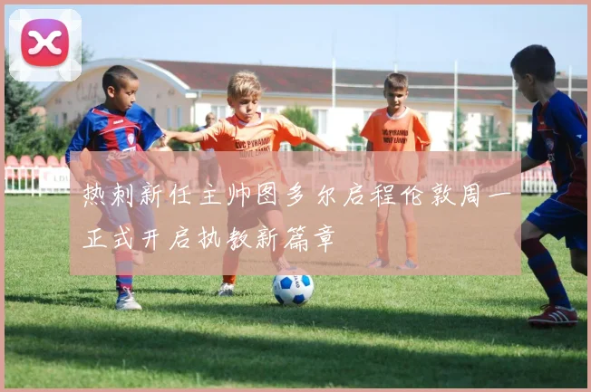 热刺新任主帅图多尔启程伦敦周一正式开启执教新篇章