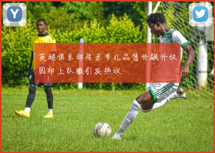 英超俱乐部母亲节礼品售价飙升仅因印上队徽引发热议