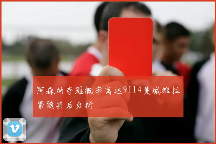 阿森纳夺冠概率高达9114曼城维拉紧随其后分析