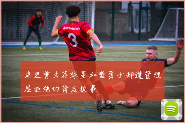 库里曾力荐球星加盟勇士却遭管理层拒绝的背后故事