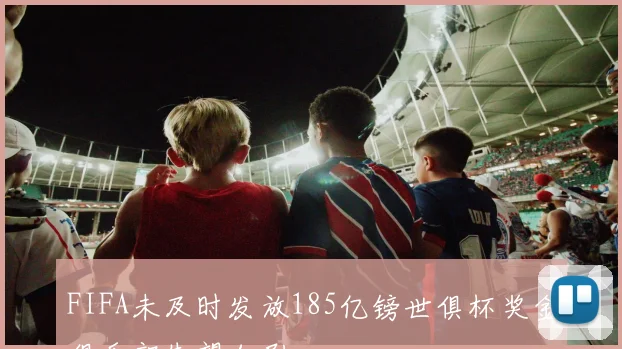 FIFA未及时发放185亿镑世俱杯奖金俱乐部失望加剧