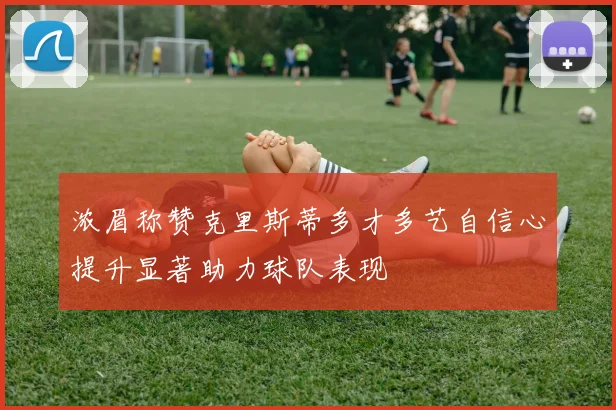 浓眉称赞克里斯蒂多才多艺自信心提升显著助力球队表现