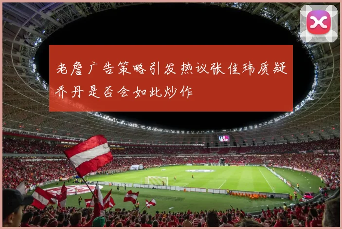 老詹广告策略引发热议张佳玮质疑乔丹是否会如此炒作