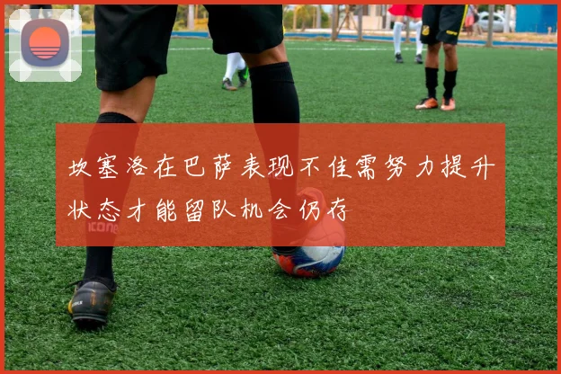 坎塞洛在巴萨表现不佳需努力提升状态才能留队机会仍存