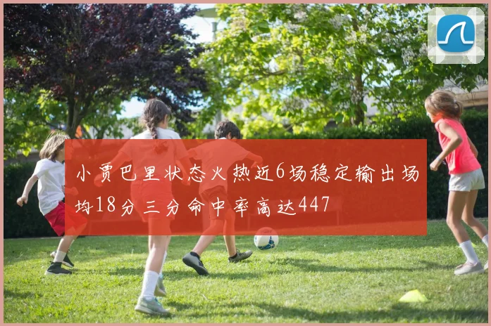 小贾巴里状态火热近6场稳定输出场均18分三分命中率高达447