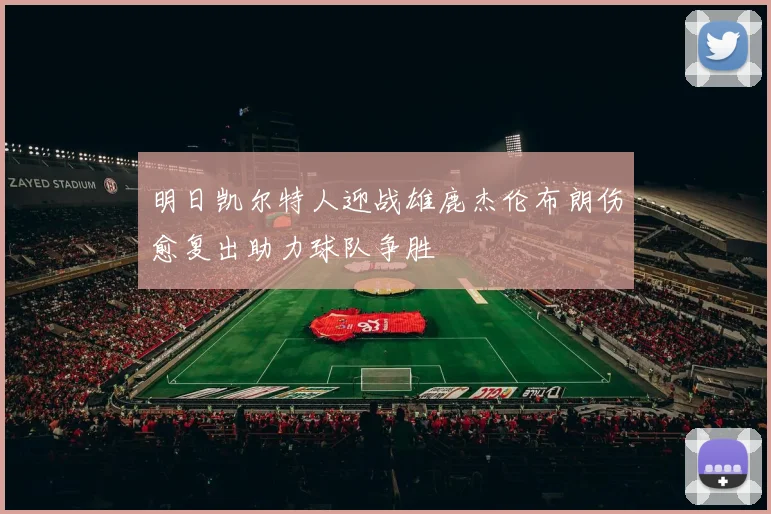 明日凯尔特人迎战雄鹿杰伦布朗伤愈复出助力球队争胜