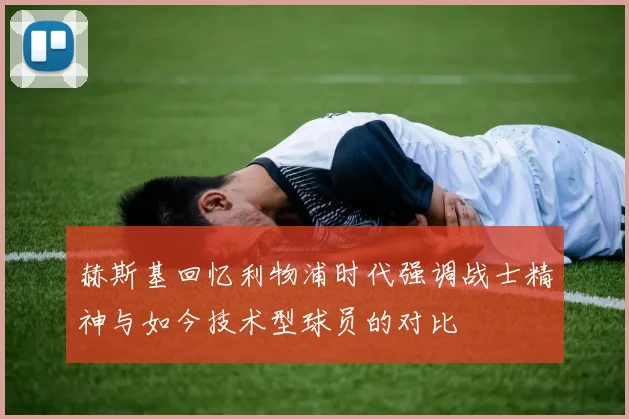 赫斯基回忆利物浦时代强调战士精神与如今技术型球员的对比