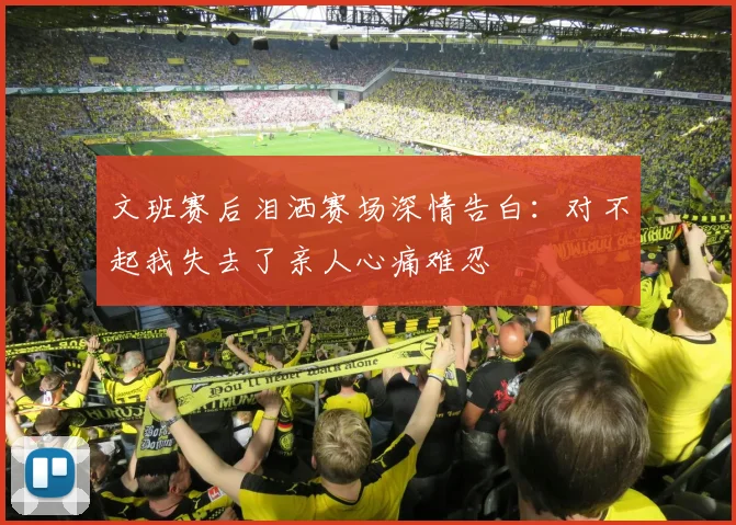 文班赛后泪洒赛场深情告白：对不起我失去了亲人心痛难忍