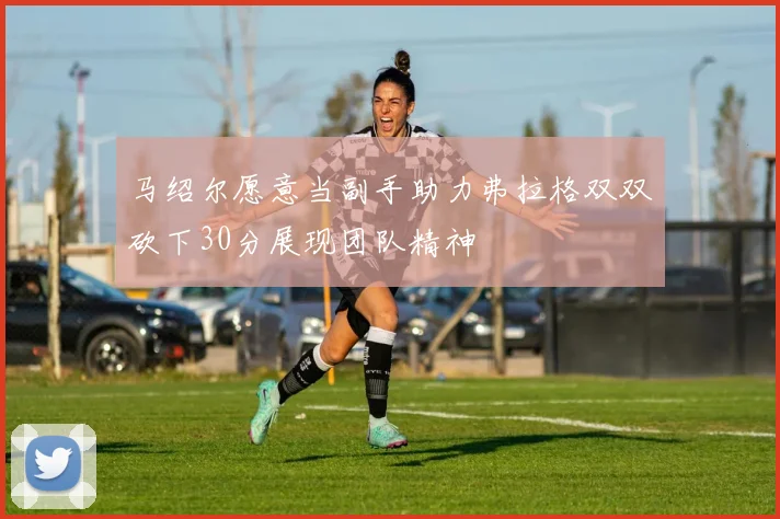 马绍尔愿意当副手助力弗拉格双双砍下30分展现团队精神