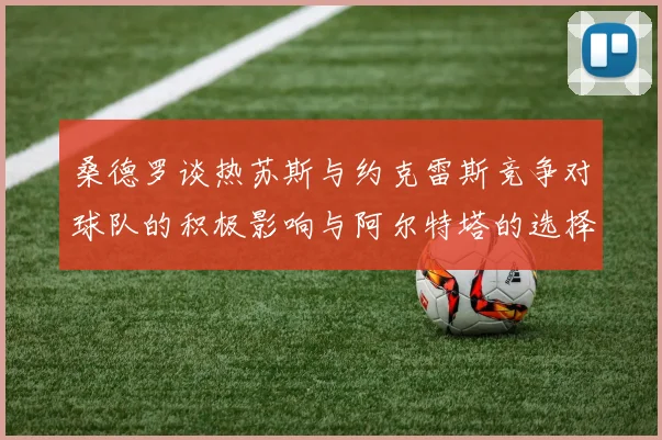 桑德罗谈热苏斯与约克雷斯竞争对球队的积极影响与阿尔特塔的选择难题