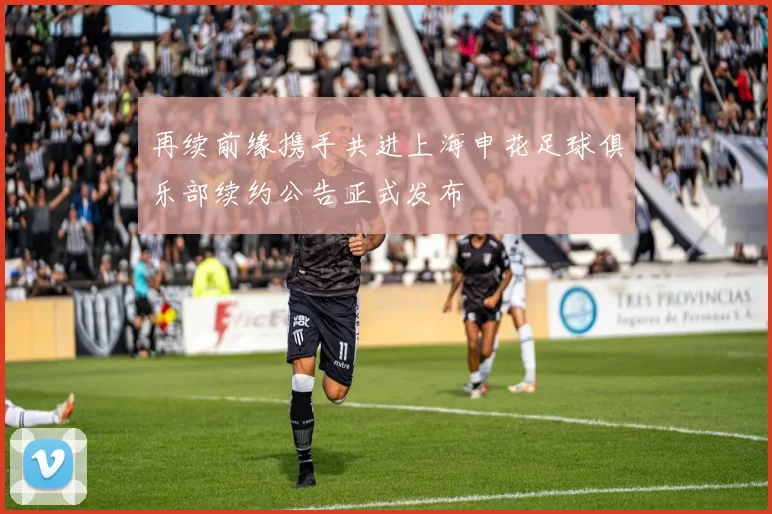 再续前缘携手共进上海申花足球俱乐部续约公告正式发布