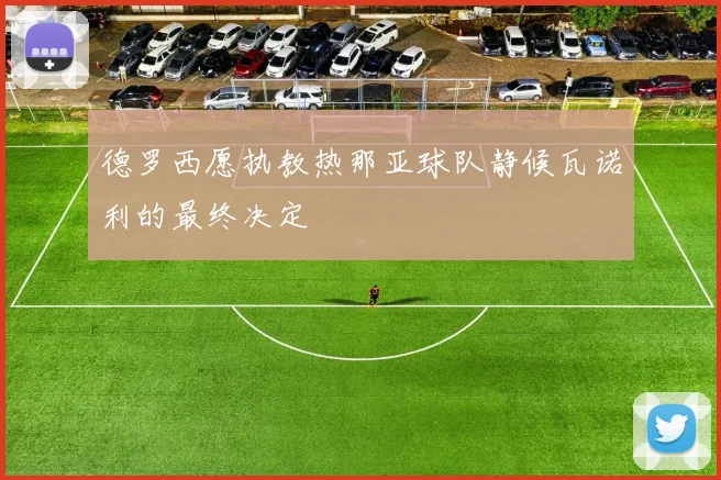 德罗西愿执教热那亚球队静候瓦诺利的最终决定