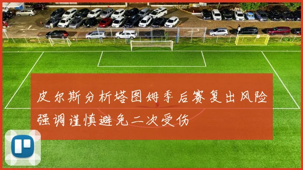 皮尔斯分析塔图姆季后赛复出风险强调谨慎避免二次受伤