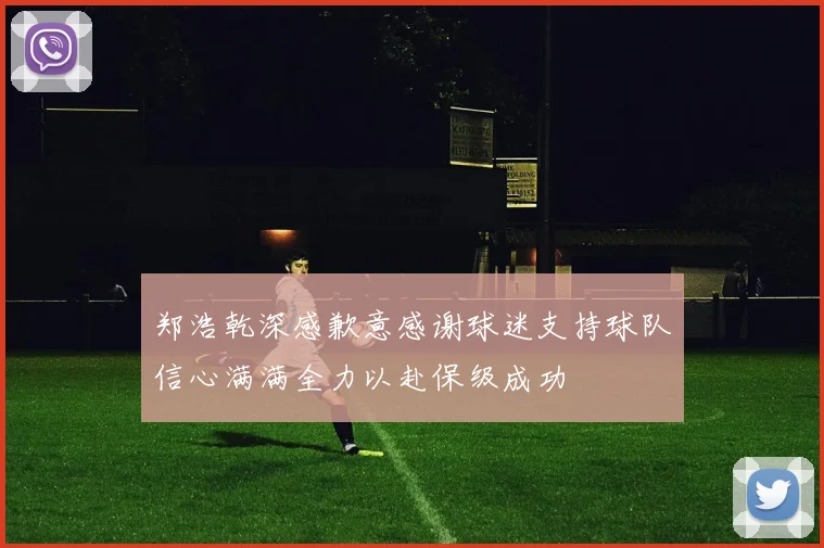 郑浩乾深感歉意感谢球迷支持球队信心满满全力以赴保级成功