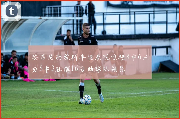 安芬尼西蒙斯半场表现惊艳8中6三分5中3独揽16分助球队领先