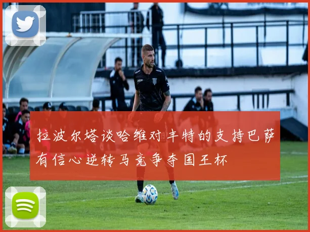 拉波尔塔谈哈维对丰特的支持巴萨有信心逆转马竞争夺国王杯