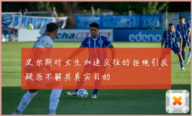 皮尔斯对女生加速交往的拒绝引发疑惑不解其真实目的