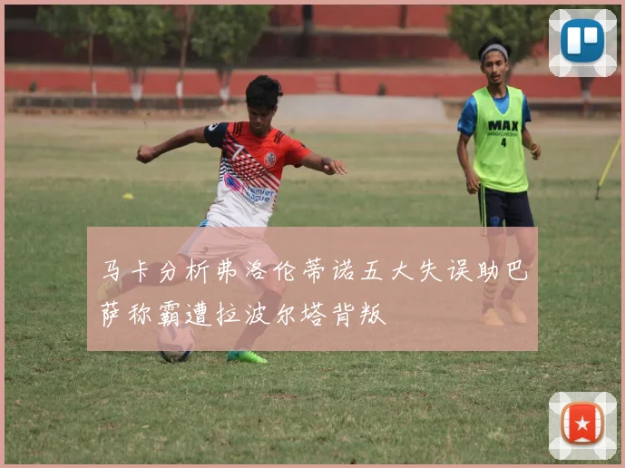 马卡分析弗洛伦蒂诺五大失误助巴萨称霸遭拉波尔塔背叛