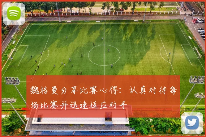 魏格曼分享比赛心得：认真对待每场比赛并迅速适应对手