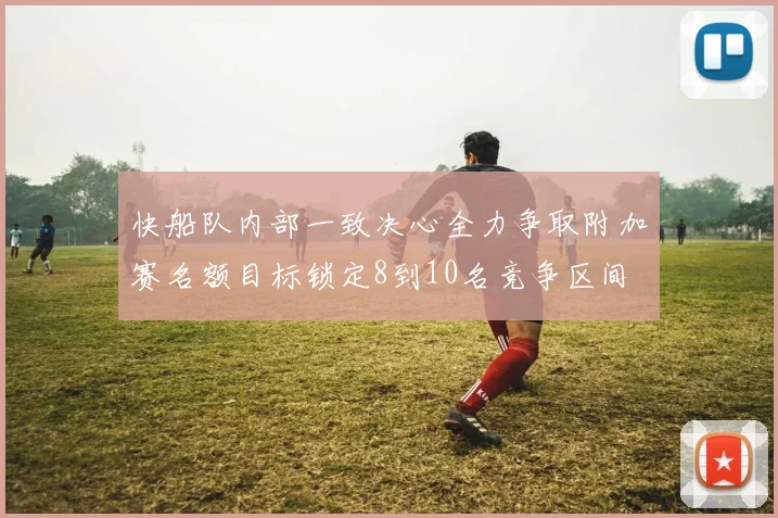 快船队内部一致决心全力争取附加赛名额目标锁定8到10名竞争区间