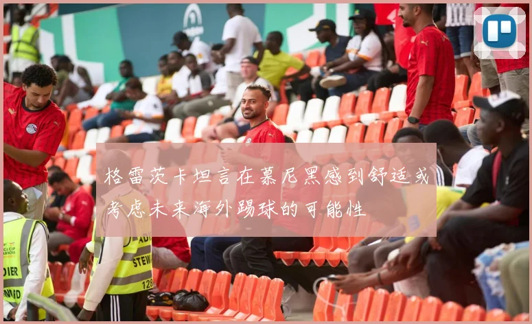 格雷茨卡坦言在慕尼黑感到舒适或考虑未来海外踢球的可能性
